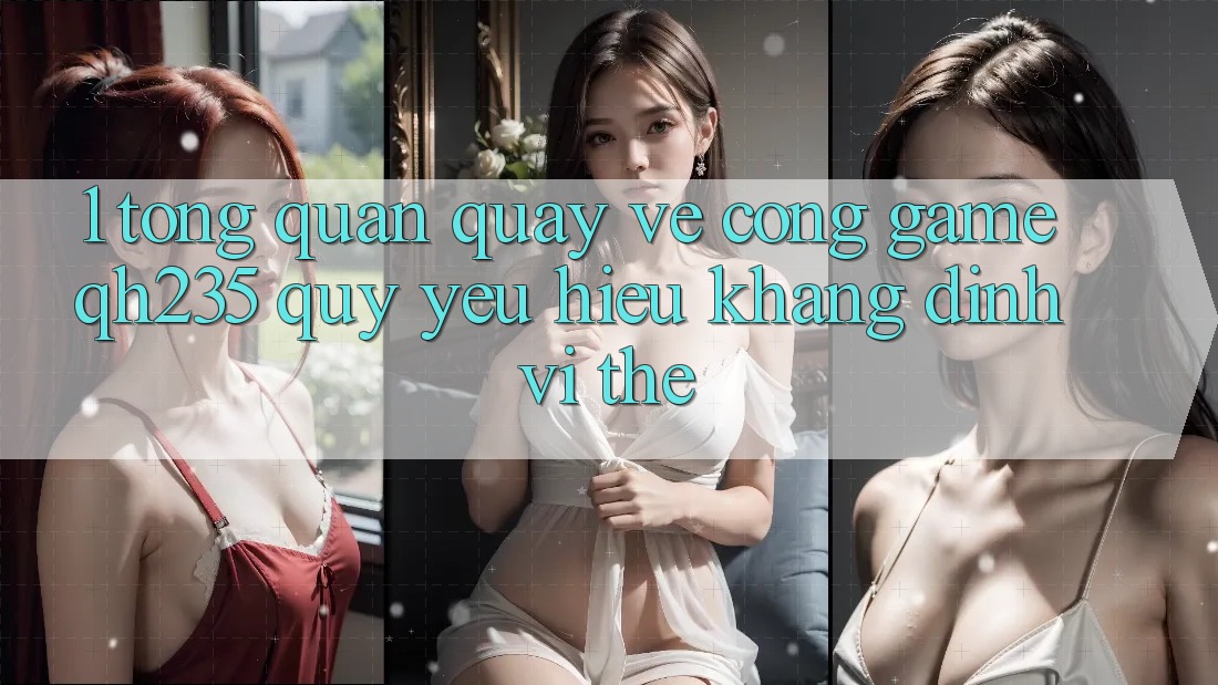 1. Tổng Quan Quay về Cổng Game qh235 – Quý yêu Hiệu Khẳng Định Vị Thế 1. Tổng Quan Quay về Cổng Game qh235 – Quý yêu Hiệu Khẳng Định Vị Thế