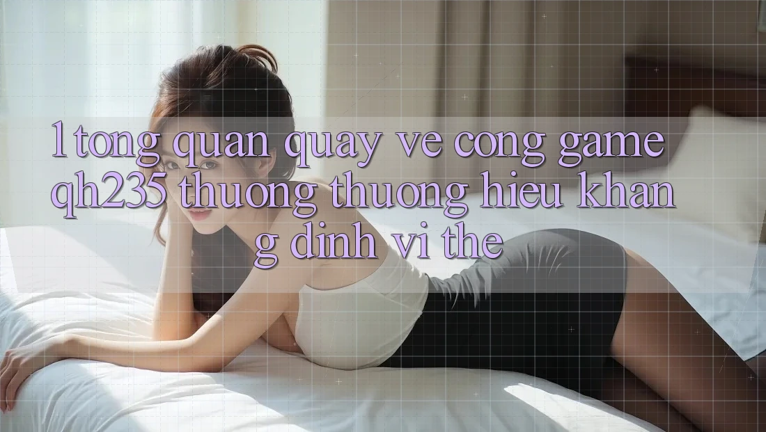 1. Tổng Quan Quay về Cổng Game qh235 – Thương thương Hiệu Khẳng Định Vị Thế 1. Tổng Quan Quay về Cổng Game qh235 – Thương thương Hiệu Khẳng Định Vị Thế