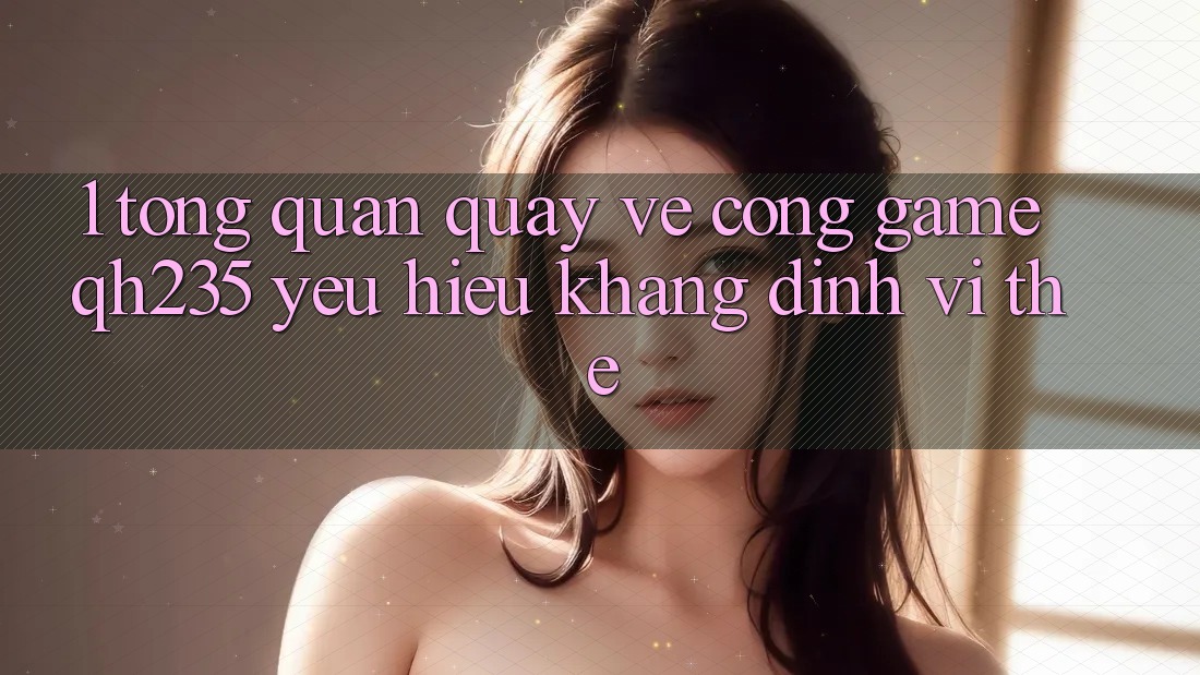 1. Tổng Quan Quay về Cổng Game qh235 – Yêu Hiệu Khẳng Định Vị Thế 1. Tổng Quan Quay về Cổng Game qh235 – Yêu Hiệu Khẳng Định Vị Thế