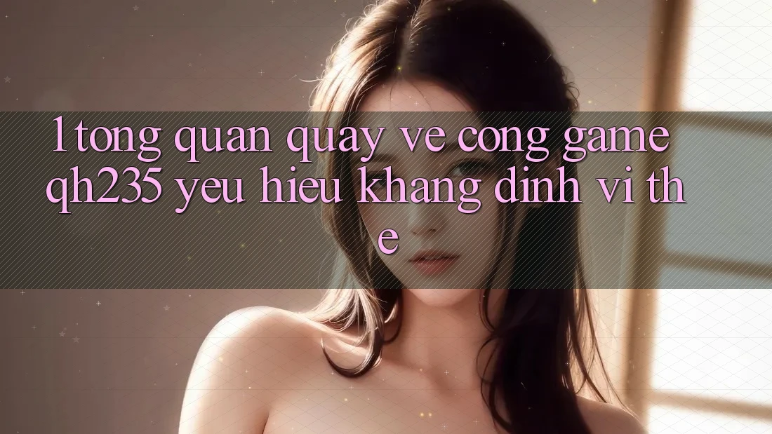 1. Tổng Quan Quay về Cổng Game qh235 – Yêu Hiệu Khẳng Định Vị Thế 1. Tổng Quan Quay về Cổng Game qh235 – Yêu Hiệu Khẳng Định Vị Thế