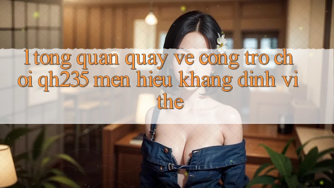 1. Tổng Quan Quay về Cổng Trò chơi qh235 – Mến Hiệu Khẳng Định Vị Thế 1. Tổng Quan Quay về Cổng Trò chơi qh235 – Mến Hiệu Khẳng Định Vị Thế