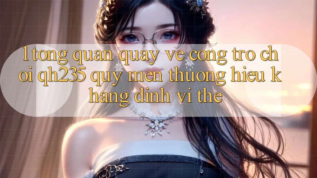 1. Tổng Quan Quay về Cổng Trò chơi qh235 – Quý mến thương Hiệu Khẳng Định Vị Thế 1. Tổng Quan Quay về Cổng Trò chơi qh235 – Quý mến thương Hiệu Khẳng Định Vị Thế
