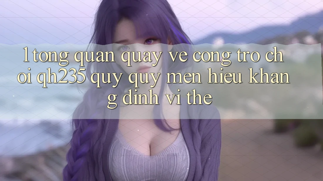 1. Tổng Quan Quay về Cổng Trò chơi qh235 – Quý quý mến Hiệu Khẳng Định Vị Thế