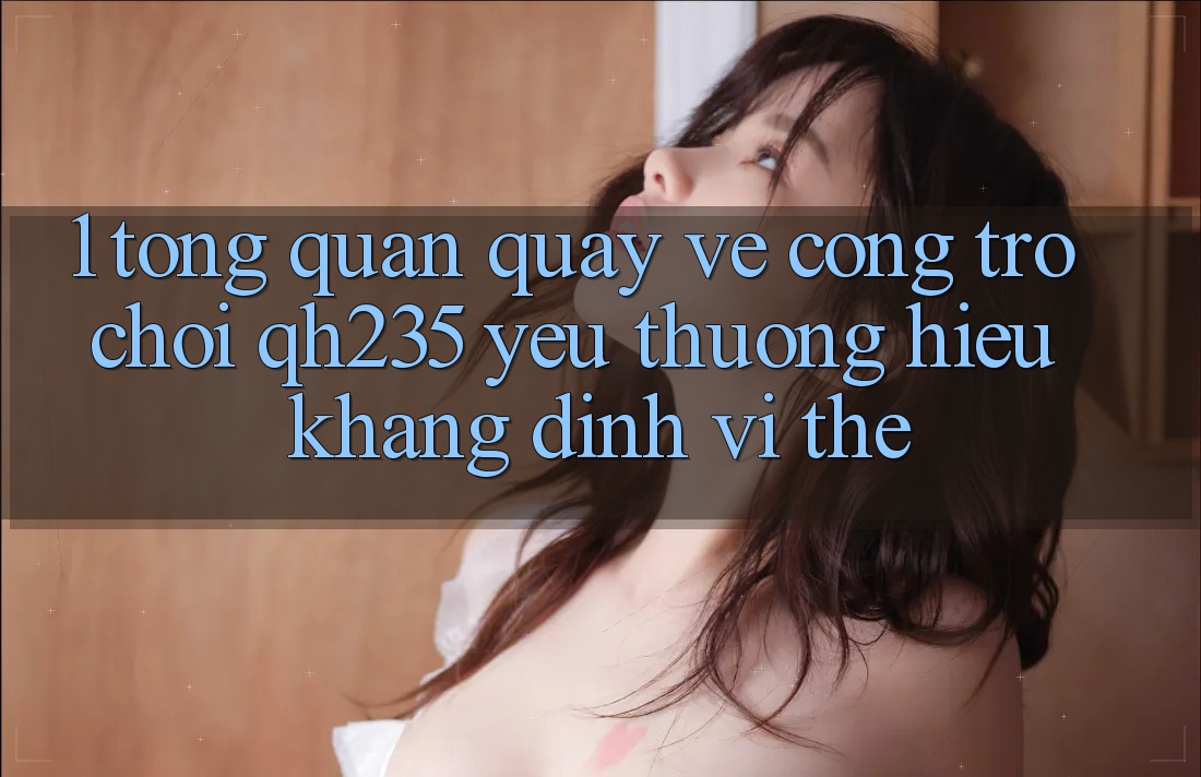 1. Tổng Quan Quay về Cổng Trò chơi qh235 – Yêu thương Hiệu Khẳng Định Vị Thế