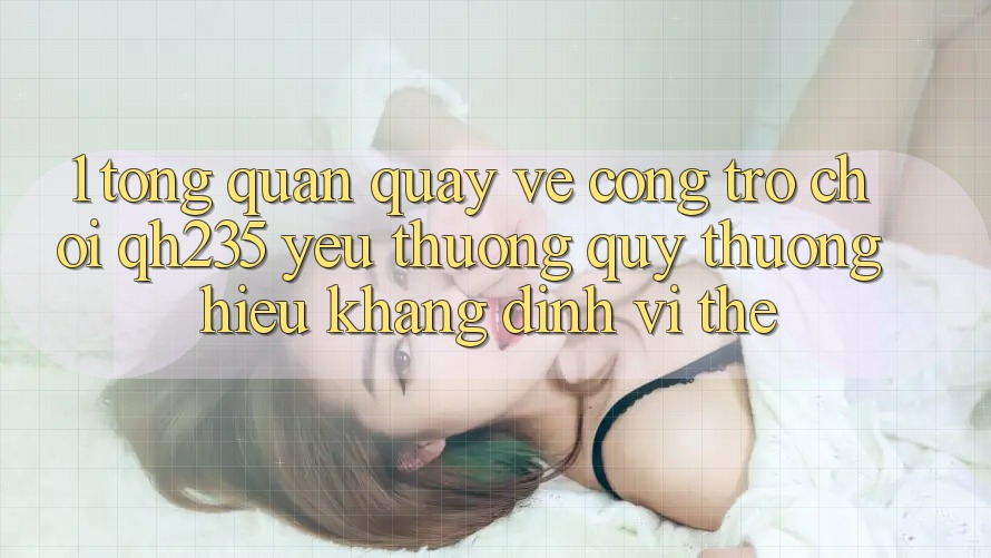 1. Tổng Quan Quay về Cổng Trò chơi qh235 – Yêu thương quý thương Hiệu Khẳng Định Vị Thế 1. Tổng Quan Quay về Cổng Trò chơi qh235 – Yêu thương quý thương Hiệu Khẳng Định Vị Thế