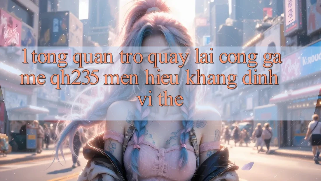 1. Tổng Quan Trở quay lại Cổng Game qh235 – Mến Hiệu Khẳng Định Vị Thế 1. Tổng Quan Trở quay lại Cổng Game qh235 – Mến Hiệu Khẳng Định Vị Thế