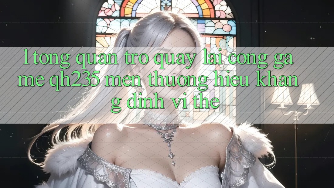 1. Tổng Quan Trở quay lại Cổng Game qh235 – Mến thương Hiệu Khẳng Định Vị Thế 1. Tổng Quan Trở quay lại Cổng Game qh235 – Mến thương Hiệu Khẳng Định Vị Thế