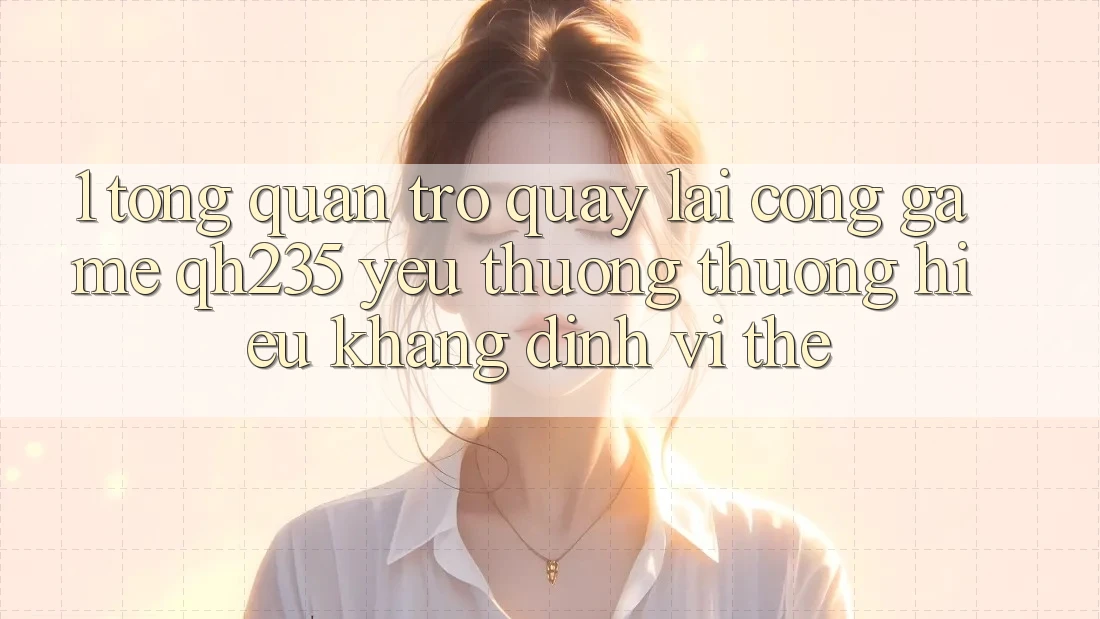 1. Tổng Quan Trở quay lại Cổng Game qh235 – Yêu thương thương Hiệu Khẳng Định Vị Thế 1. Tổng Quan Trở quay lại Cổng Game qh235 – Yêu thương thương Hiệu Khẳng Định Vị Thế