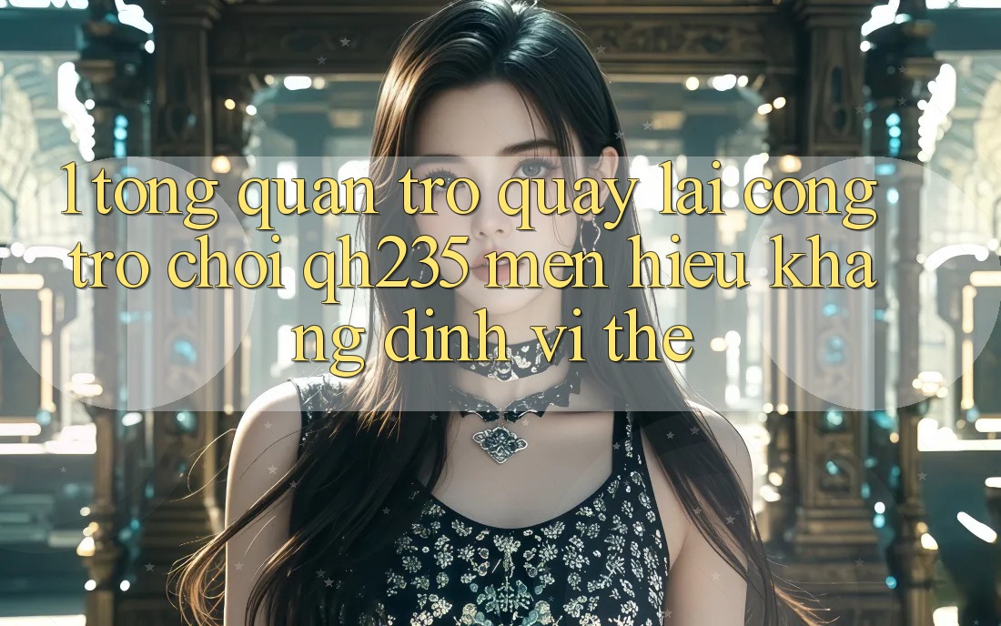 1. Tổng Quan Trở quay lại Cổng Trò chơi qh235 – Mến Hiệu Khẳng Định Vị Thế 1. Tổng Quan Trở quay lại Cổng Trò chơi qh235 – Mến Hiệu Khẳng Định Vị Thế