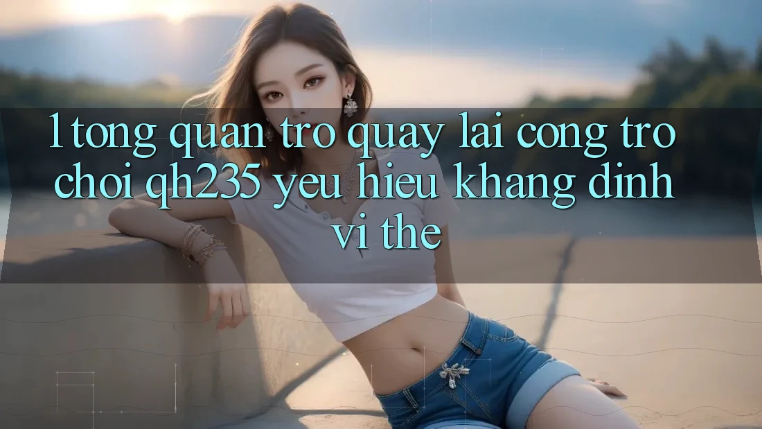 1. Tổng Quan Trở quay lại Cổng Trò chơi qh235 – Yêu Hiệu Khẳng Định Vị Thế 1. Tổng Quan Trở quay lại Cổng Trò chơi qh235 – Yêu Hiệu Khẳng Định Vị Thế