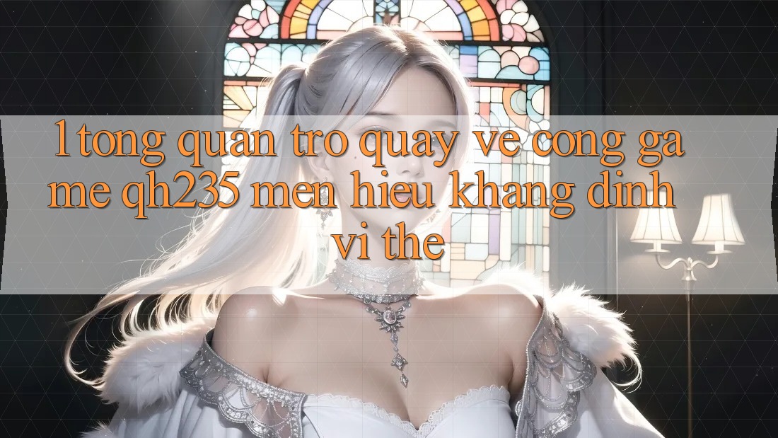 1. Tổng Quan Trở quay về Cổng Game qh235 – Mến Hiệu Khẳng Định Vị Thế 1. Tổng Quan Trở quay về Cổng Game qh235 – Mến Hiệu Khẳng Định Vị Thế
