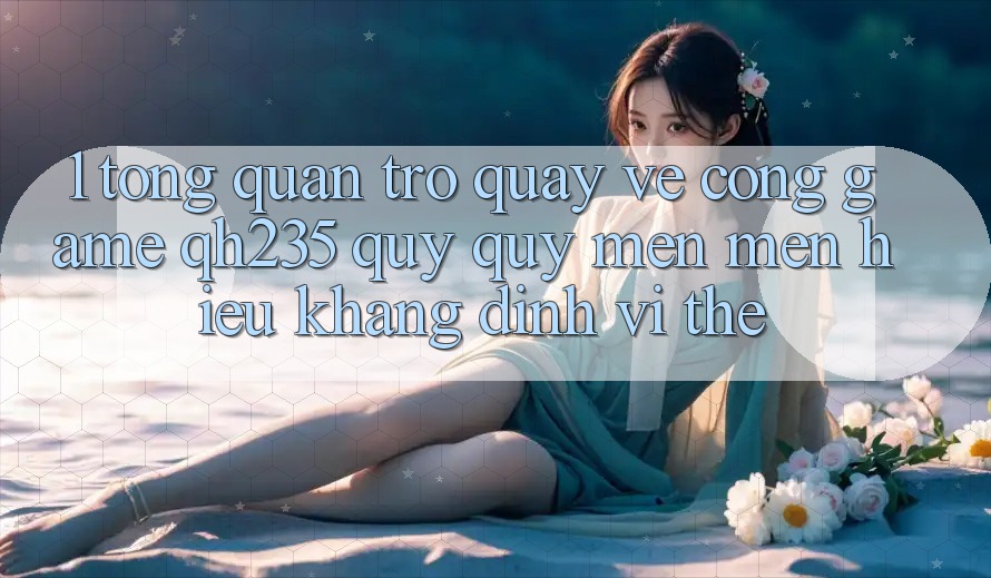 1. Tổng Quan Trở quay về Cổng Game qh235 – Quý quý mến mến Hiệu Khẳng Định Vị Thế 1. Tổng Quan Trở quay về Cổng Game qh235 – Quý quý mến mến Hiệu Khẳng Định Vị Thế