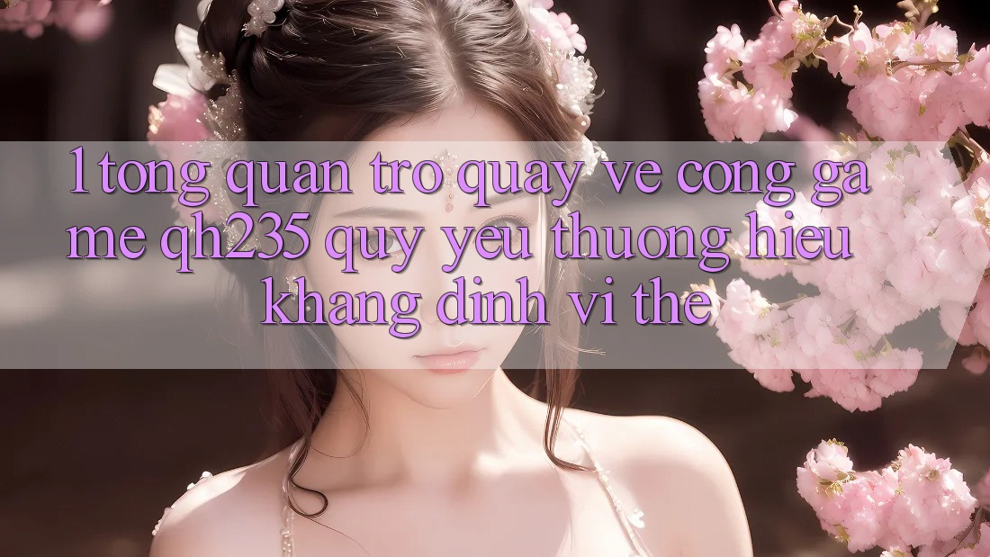 1. Tổng Quan Trở quay về Cổng Game qh235 – Quý yêu thương Hiệu Khẳng Định Vị Thế 1. Tổng Quan Trở quay về Cổng Game qh235 – Quý yêu thương Hiệu Khẳng Định Vị Thế