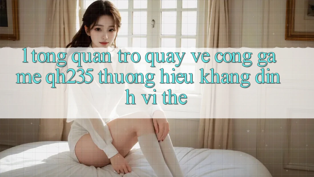 1. Tổng Quan Trở quay về Cổng Game qh235 – Thương Hiệu Khẳng Định Vị Thế 1. Tổng Quan Trở quay về Cổng Game qh235 – Thương Hiệu Khẳng Định Vị Thế