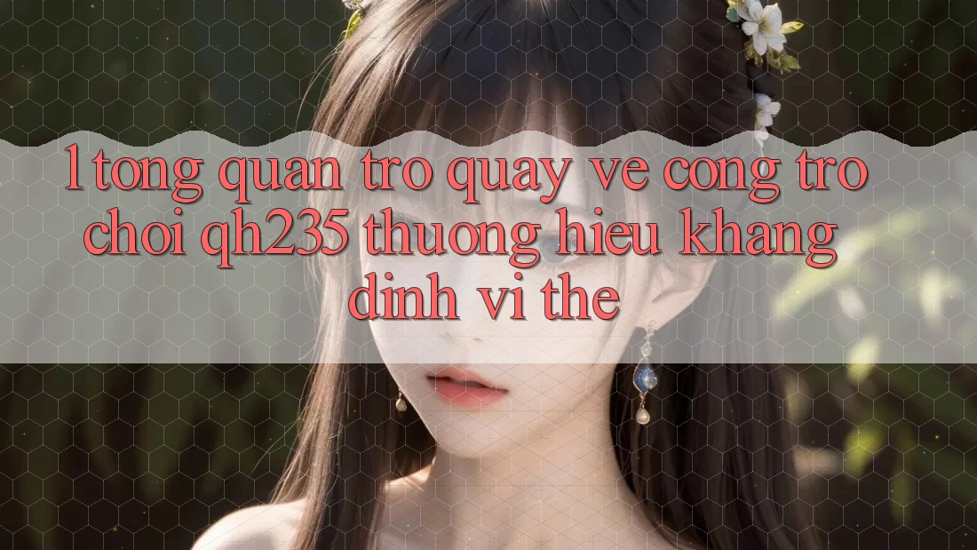 1. Tổng Quan Trở quay về Cổng Trò chơi qh235 – Thương Hiệu Khẳng Định Vị Thế 1. Tổng Quan Trở quay về Cổng Trò chơi qh235 – Thương Hiệu Khẳng Định Vị Thế