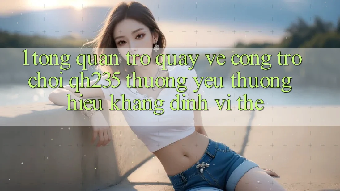 1. Tổng Quan Trở quay về Cổng Trò chơi qh235 – Thương yêu thương Hiệu Khẳng Định Vị Thế 1. Tổng Quan Trở quay về Cổng Trò chơi qh235 – Thương yêu thương Hiệu Khẳng Định Vị Thế