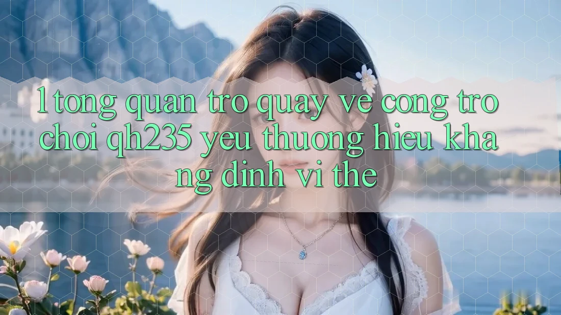 1. Tổng Quan Trở quay về Cổng Trò chơi qh235 – Yêu thương Hiệu Khẳng Định Vị Thế 1. Tổng Quan Trở quay về Cổng Trò chơi qh235 – Yêu thương Hiệu Khẳng Định Vị Thế