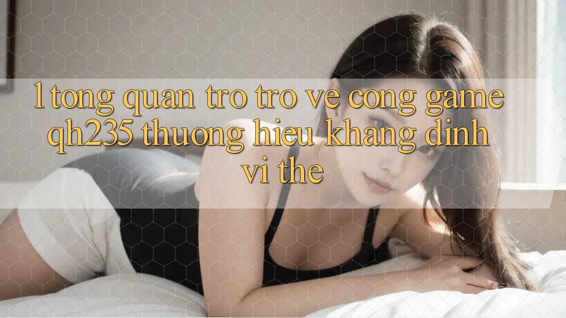 1. Tổng Quan Trở trở về Cổng Game qh235 – Thương Hiệu Khẳng Định Vị Thế 1. Tổng Quan Trở trở về Cổng Game qh235 – Thương Hiệu Khẳng Định Vị Thế