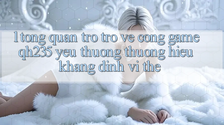 1. Tổng Quan Trở trở về Cổng Game qh235 – Yêu thương thương Hiệu Khẳng Định Vị Thế 1. Tổng Quan Trở trở về Cổng Game qh235 – Yêu thương thương Hiệu Khẳng Định Vị Thế