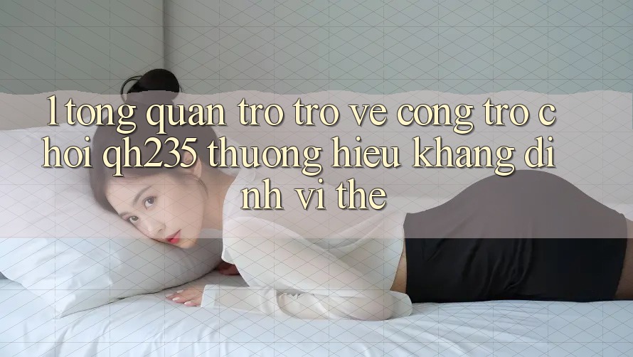 1. Tổng Quan Trở trở về Cổng Trò chơi qh235 – Thương Hiệu Khẳng Định Vị Thế 1. Tổng Quan Trở trở về Cổng Trò chơi qh235 – Thương Hiệu Khẳng Định Vị Thế
