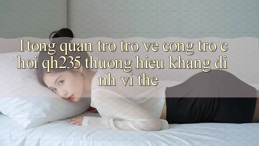 1. Tổng Quan Trở trở về Cổng Trò chơi qh235 – Thương Hiệu Khẳng Định Vị Thế