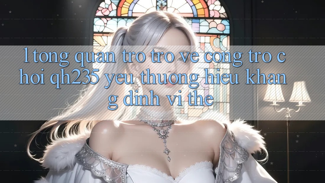 1. Tổng Quan Trở trở về Cổng Trò chơi qh235 – Yêu thương Hiệu Khẳng Định Vị Thế 1. Tổng Quan Trở trở về Cổng Trò chơi qh235 – Yêu thương Hiệu Khẳng Định Vị Thế