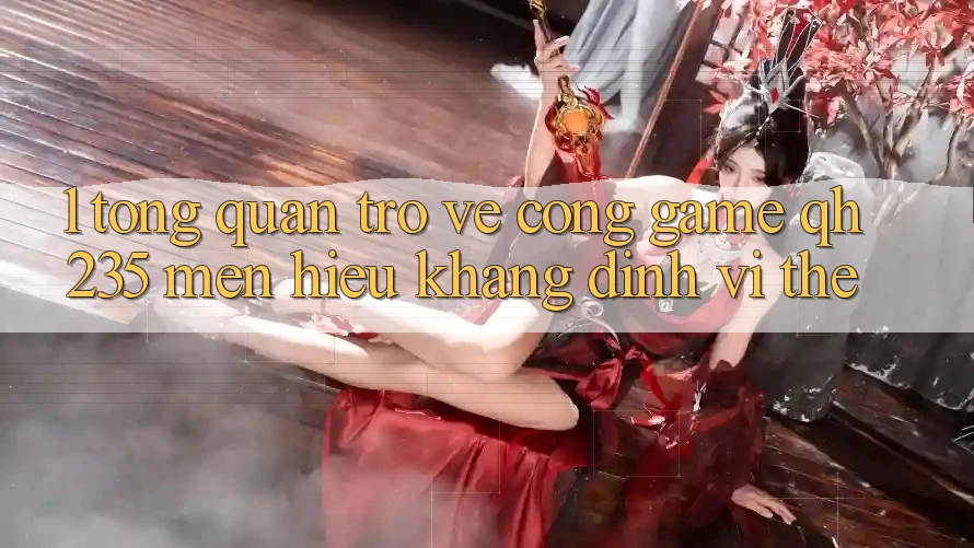 1. Tổng Quan Trở về Cổng Game qh235 – Mến Hiệu Khẳng Định Vị Thế 1. Tổng Quan Trở về Cổng Game qh235 – Mến Hiệu Khẳng Định Vị Thế