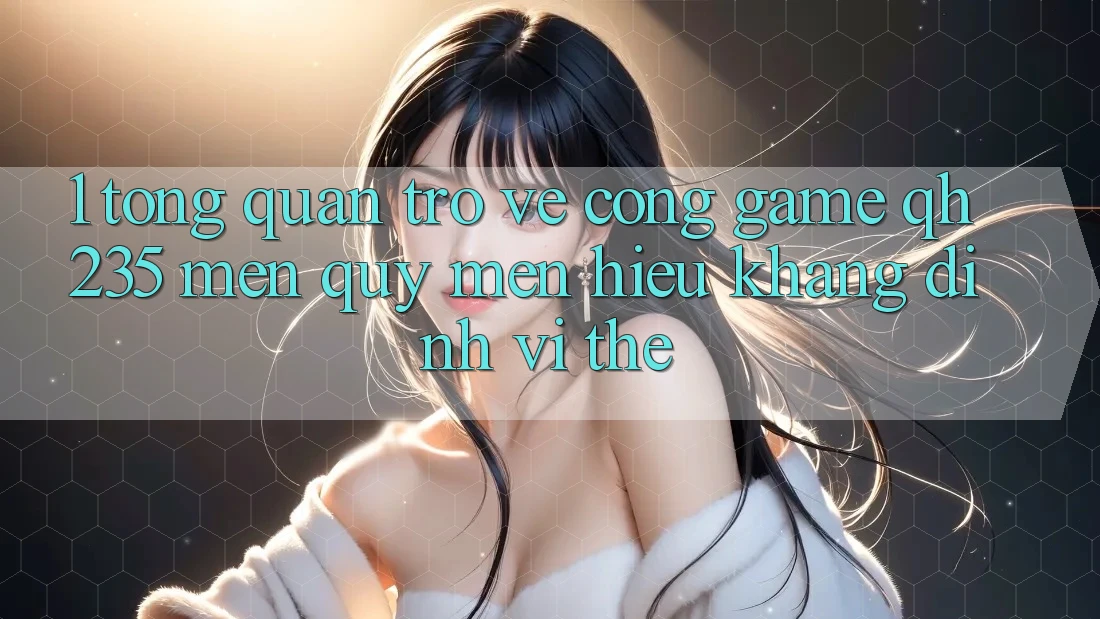 1. Tổng Quan Trở về Cổng Game qh235 – Mến quý mến Hiệu Khẳng Định Vị Thế 1. Tổng Quan Trở về Cổng Game qh235 – Mến quý mến Hiệu Khẳng Định Vị Thế