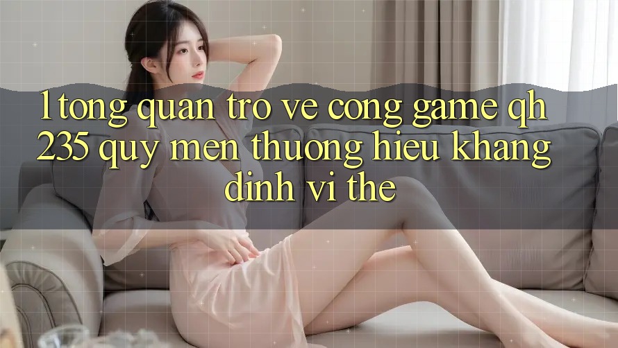 1. Tổng Quan Trở về Cổng Game qh235 – Quý mến thương Hiệu Khẳng Định Vị Thế 1. Tổng Quan Trở về Cổng Game qh235 – Quý mến thương Hiệu Khẳng Định Vị Thế