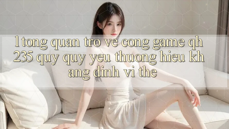 1. Tổng Quan Trở về Cổng Game qh235 – Quý quý yêu thương Hiệu Khẳng Định Vị Thế 1. Tổng Quan Trở về Cổng Game qh235 – Quý quý yêu thương Hiệu Khẳng Định Vị Thế
