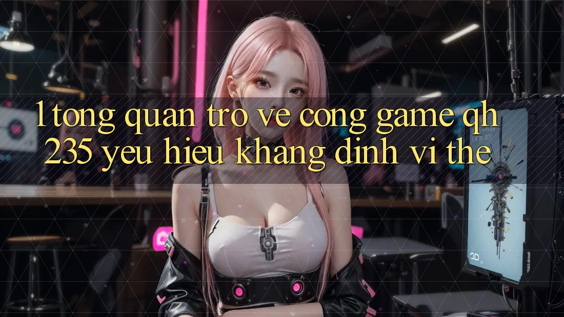 1. Tổng Quan Trở về Cổng Game qh235 – Yêu Hiệu Khẳng Định Vị Thế 1. Tổng Quan Trở về Cổng Game qh235 – Yêu Hiệu Khẳng Định Vị Thế