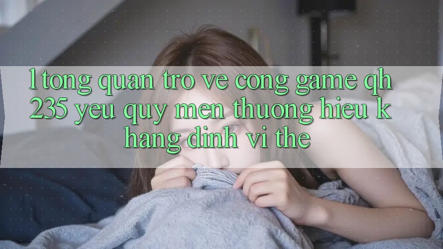 1. Tổng Quan Trở về Cổng Game qh235 – Yêu quý mến thương Hiệu Khẳng Định Vị Thế 1. Tổng Quan Trở về Cổng Game qh235 – Yêu quý mến thương Hiệu Khẳng Định Vị Thế