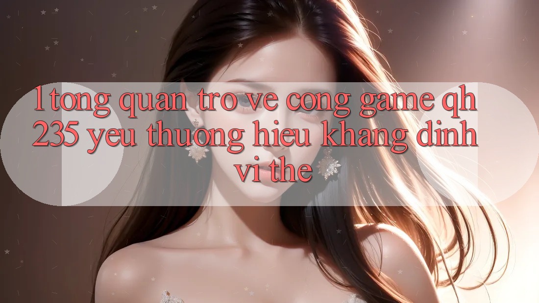 1. Tổng Quan Trở về Cổng Game qh235 – Yêu thương Hiệu Khẳng Định Vị Thế