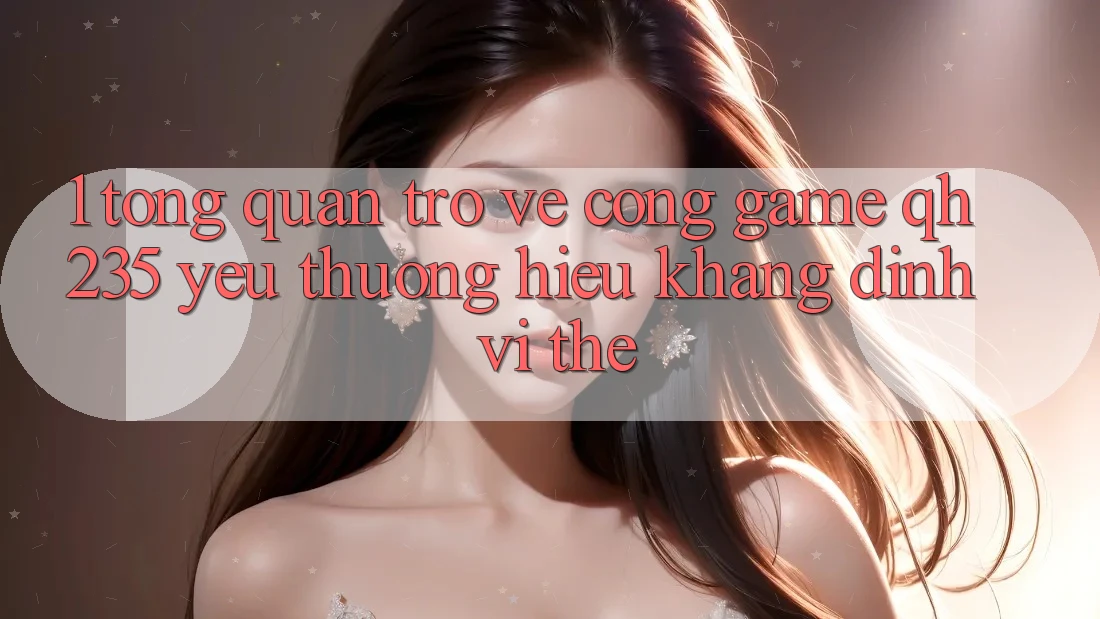 1. Tổng Quan Trở về Cổng Game qh235 – Yêu thương Hiệu Khẳng Định Vị Thế 1. Tổng Quan Trở về Cổng Game qh235 – Yêu thương Hiệu Khẳng Định Vị Thế