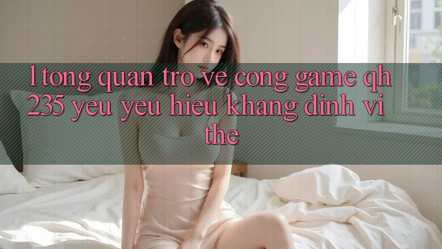 1. Tổng Quan Trở về Cổng Game qh235 – Yêu yêu Hiệu Khẳng Định Vị Thế 1. Tổng Quan Trở về Cổng Game qh235 – Yêu yêu Hiệu Khẳng Định Vị Thế