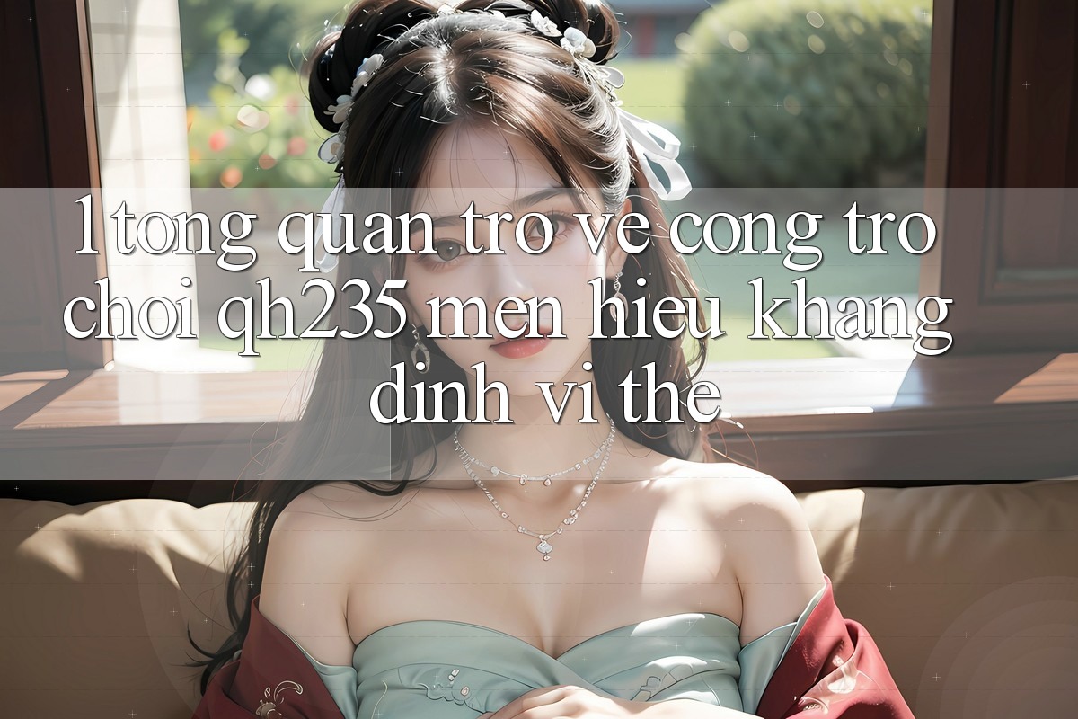1. Tổng Quan Trở về Cổng Trò chơi qh235 – Mến Hiệu Khẳng Định Vị Thế 1. Tổng Quan Trở về Cổng Trò chơi qh235 – Mến Hiệu Khẳng Định Vị Thế