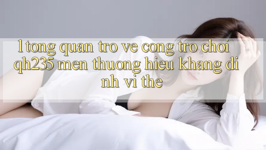 1. Tổng Quan Trở về Cổng Trò chơi qh235 – Mến thương Hiệu Khẳng Định Vị Thế 1. Tổng Quan Trở về Cổng Trò chơi qh235 – Mến thương Hiệu Khẳng Định Vị Thế