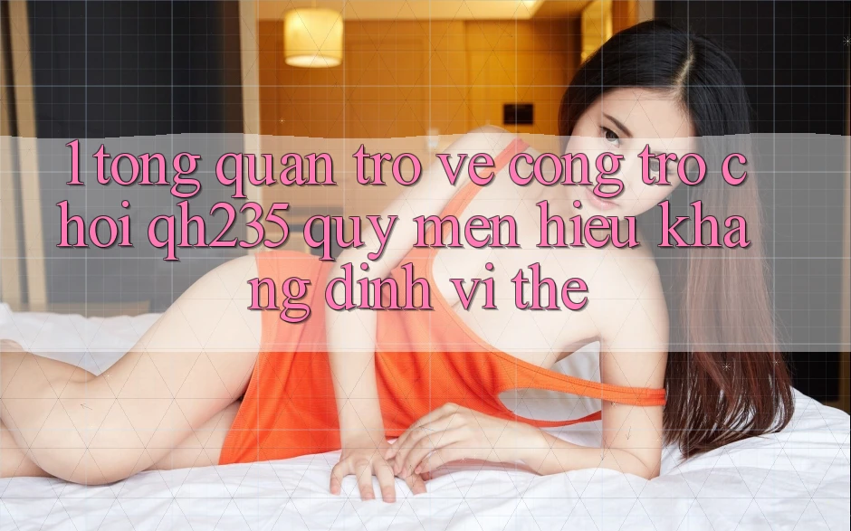 1. Tổng Quan Trở về Cổng Trò chơi qh235 – Quý mến Hiệu Khẳng Định Vị Thế 1. Tổng Quan Trở về Cổng Trò chơi qh235 – Quý mến Hiệu Khẳng Định Vị Thế