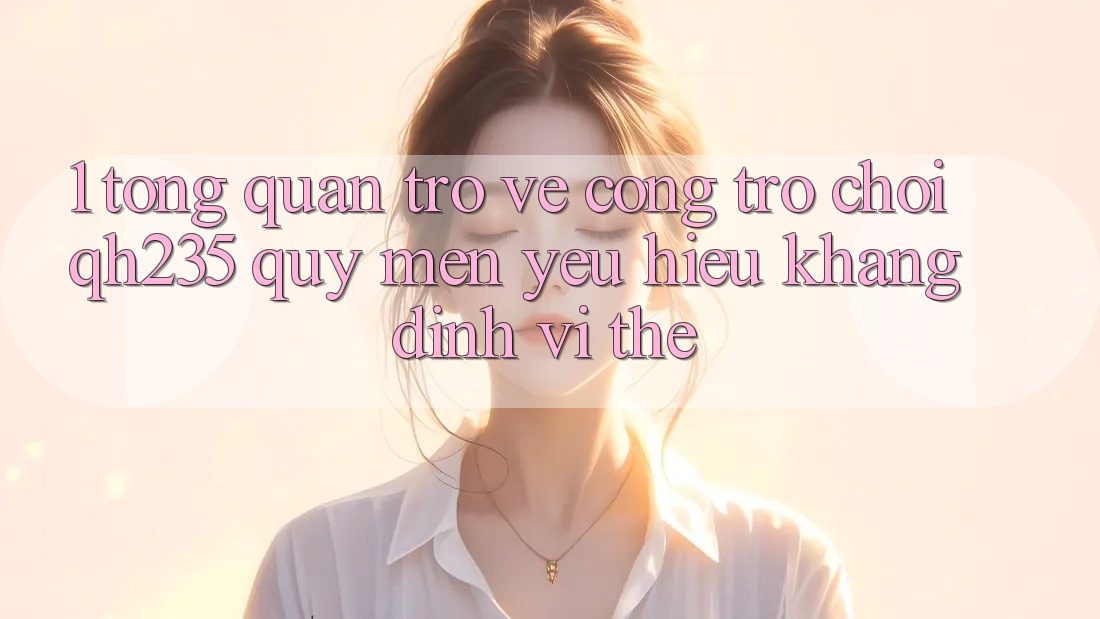 1. Tổng Quan Trở về Cổng Trò chơi qh235 – Quý mến yêu Hiệu Khẳng Định Vị Thế 1. Tổng Quan Trở về Cổng Trò chơi qh235 – Quý mến yêu Hiệu Khẳng Định Vị Thế