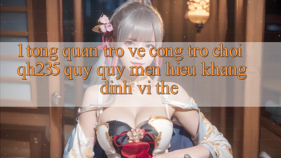 1. Tổng Quan Trở về Cổng Trò chơi qh235 – Quý quý mến Hiệu Khẳng Định Vị Thế