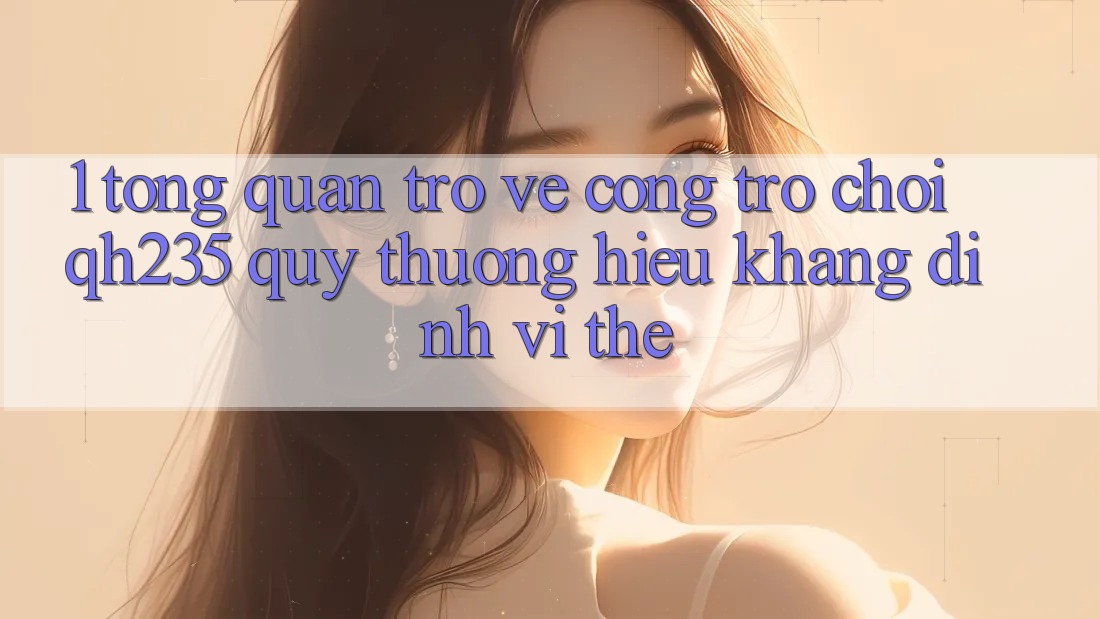 1. Tổng Quan Trở về Cổng Trò chơi qh235 – Quý thương Hiệu Khẳng Định Vị Thế 1. Tổng Quan Trở về Cổng Trò chơi qh235 – Quý thương Hiệu Khẳng Định Vị Thế