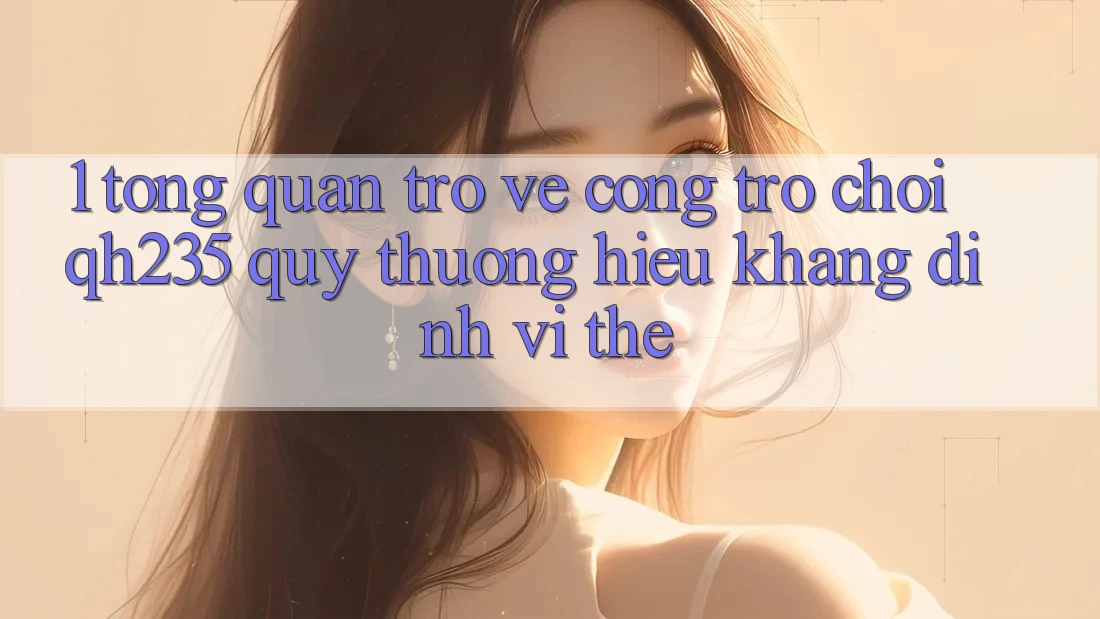 1. Tổng Quan Trở về Cổng Trò chơi qh235 – Quý thương Hiệu Khẳng Định Vị Thế 1. Tổng Quan Trở về Cổng Trò chơi qh235 – Quý thương Hiệu Khẳng Định Vị Thế