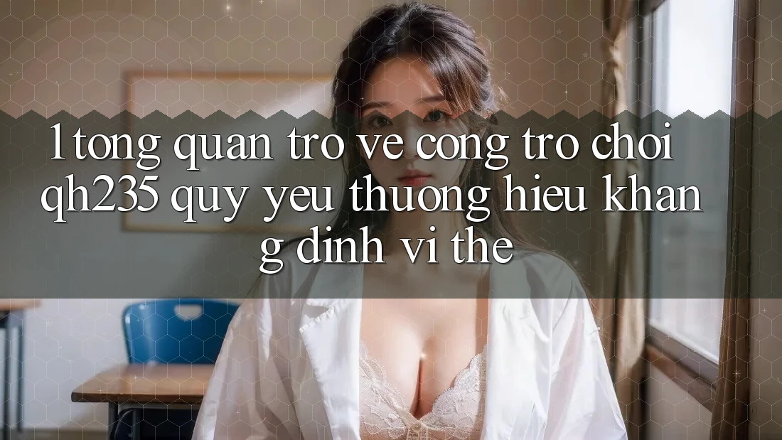 1. Tổng Quan Trở về Cổng Trò chơi qh235 – Quý yêu thương Hiệu Khẳng Định Vị Thế 1. Tổng Quan Trở về Cổng Trò chơi qh235 – Quý yêu thương Hiệu Khẳng Định Vị Thế