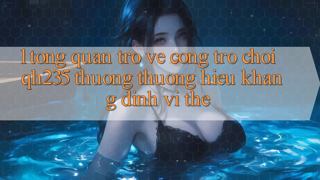 1. Tổng Quan Trở về Cổng Trò chơi qh235 – Thương thương Hiệu Khẳng Định Vị Thế