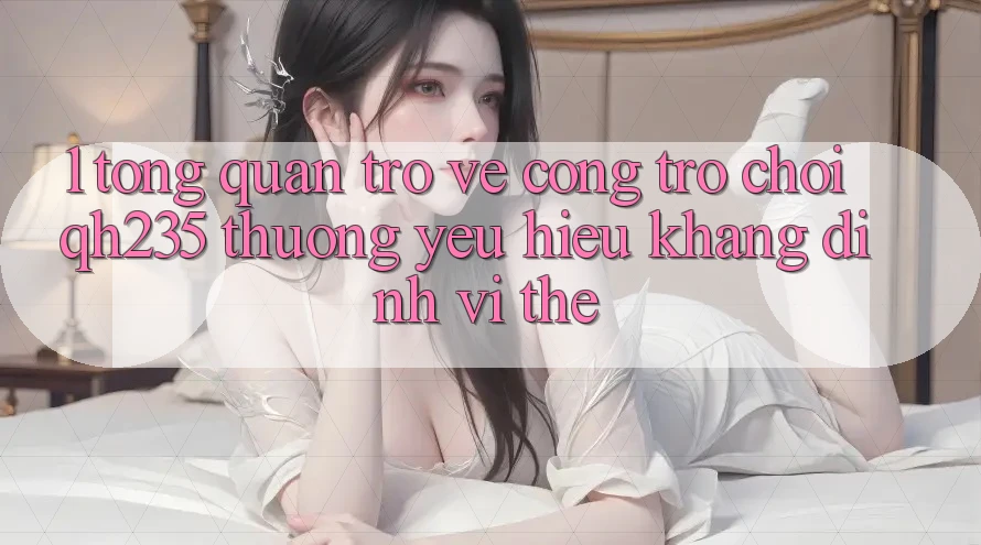 1. Tổng Quan Trở về Cổng Trò chơi qh235 – Thương yêu Hiệu Khẳng Định Vị Thế