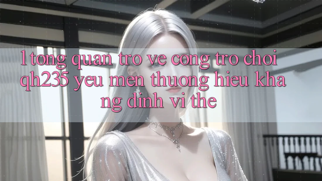 1. Tổng Quan Trở về Cổng Trò chơi qh235 – Yêu mến thương Hiệu Khẳng Định Vị Thế 1. Tổng Quan Trở về Cổng Trò chơi qh235 – Yêu mến thương Hiệu Khẳng Định Vị Thế