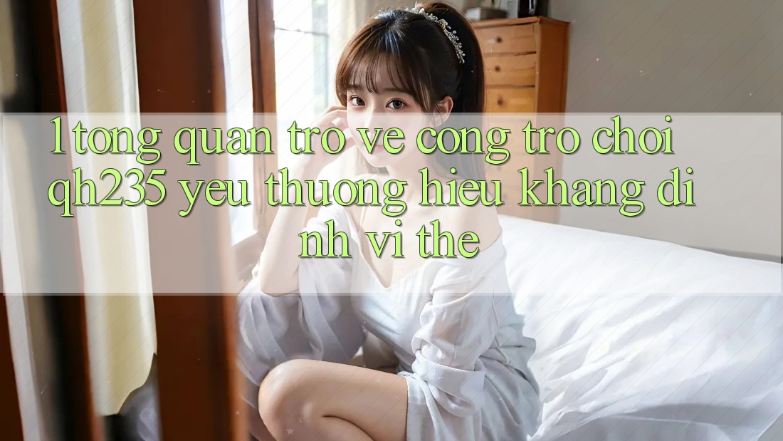 1. Tổng Quan Trở về Cổng Trò chơi qh235 – Yêu thương Hiệu Khẳng Định Vị Thế