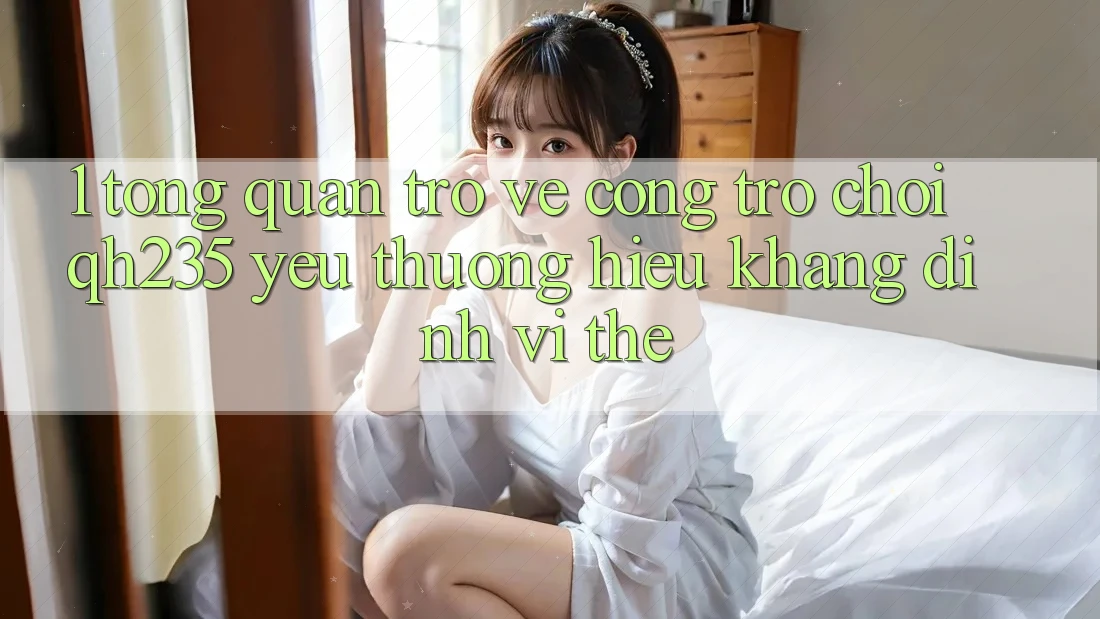 1. Tổng Quan Trở về Cổng Trò chơi qh235 – Yêu thương Hiệu Khẳng Định Vị Thế