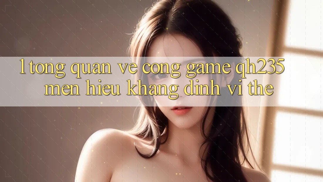 1. Tổng Quan Về Cổng Game qh235 – Mến Hiệu Khẳng Định Vị Thế 1. Tổng Quan Về Cổng Game qh235 – Mến Hiệu Khẳng Định Vị Thế