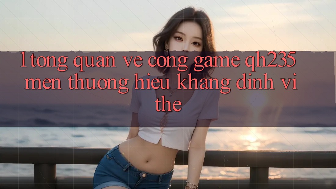 1. Tổng Quan Về Cổng Game qh235 – Mến thương Hiệu Khẳng Định Vị Thế 1. Tổng Quan Về Cổng Game qh235 – Mến thương Hiệu Khẳng Định Vị Thế